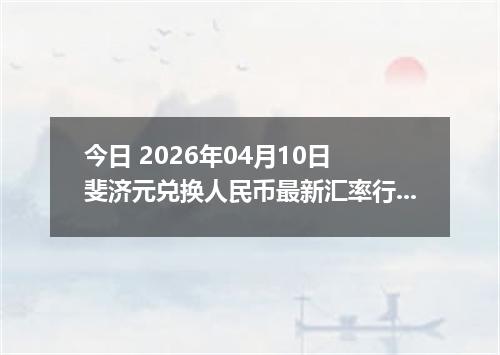 今日 2026年04月10日 斐济元兑换人民币最新汇率行情