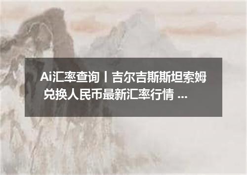 Ai汇率查询丨吉尔吉斯斯坦索姆 兑换人民币最新汇率行情 2026年08月14日