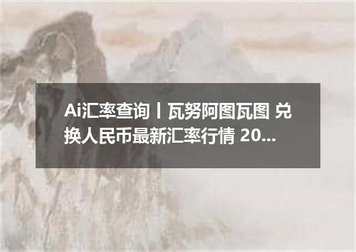 Ai汇率查询丨瓦努阿图瓦图 兑换人民币最新汇率行情 2026年08月18日