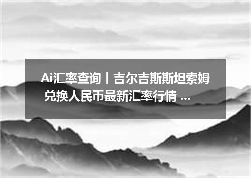 Ai汇率查询丨吉尔吉斯斯坦索姆 兑换人民币最新汇率行情 2026年08月22日