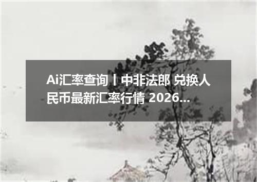 Ai汇率查询丨中非法郎 兑换人民币最新汇率行情 2026年08月24日