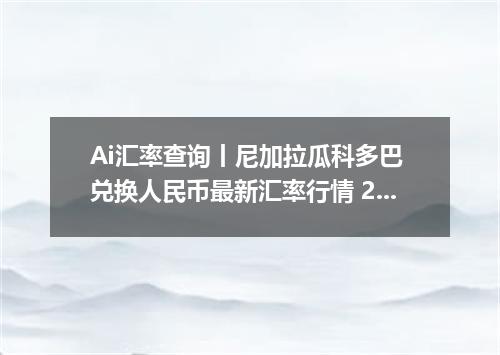 Ai汇率查询丨尼加拉瓜科多巴 兑换人民币最新汇率行情 2026年08月31日