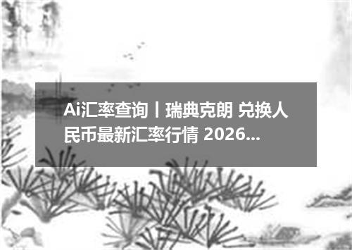 Ai汇率查询丨瑞典克朗 兑换人民币最新汇率行情 2026年09月03日
