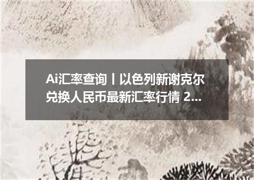 Ai汇率查询丨以色列新谢克尔 兑换人民币最新汇率行情 2026年09月03日