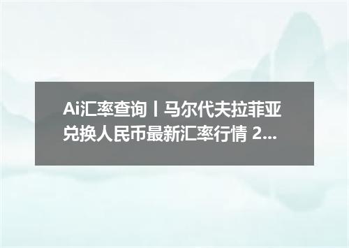 Ai汇率查询丨马尔代夫拉菲亚 兑换人民币最新汇率行情 2026年09月03日