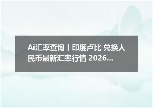 Ai汇率查询丨印度卢比 兑换人民币最新汇率行情 2026年09月04日