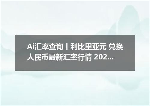 Ai汇率查询丨利比里亚元 兑换人民币最新汇率行情 2026年09月04日
