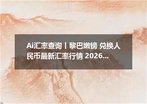 Ai汇率查询丨黎巴嫩镑 兑换人民币最新汇率行情 2026年09月04日