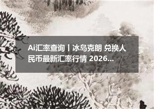 Ai汇率查询丨冰岛克朗 兑换人民币最新汇率行情 2026年09月05日