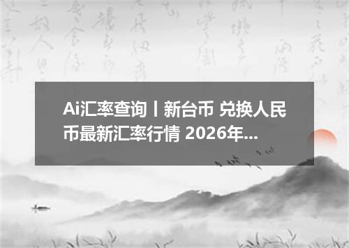 Ai汇率查询丨新台币 兑换人民币最新汇率行情 2026年09月05日
