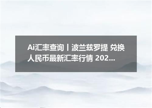 Ai汇率查询丨波兰兹罗提 兑换人民币最新汇率行情 2026年09月06日