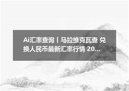 Ai汇率查询丨马拉维克瓦查 兑换人民币最新汇率行情 2026年09月06日