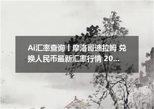 Ai汇率查询丨摩洛哥迪拉姆 兑换人民币最新汇率行情 2026年09月06日