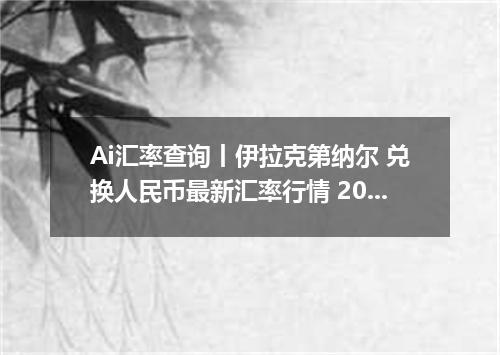 Ai汇率查询丨伊拉克第纳尔 兑换人民币最新汇率行情 2026年09月06日