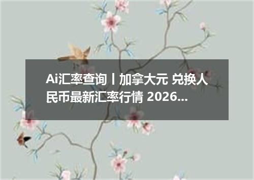 Ai汇率查询丨加拿大元 兑换人民币最新汇率行情 2026年09月06日