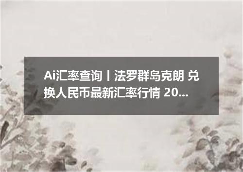 Ai汇率查询丨法罗群岛克朗 兑换人民币最新汇率行情 2026年09月06日