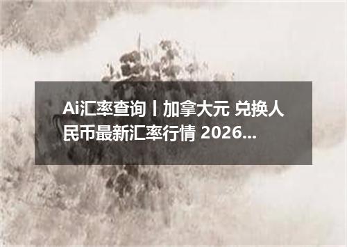 Ai汇率查询丨加拿大元 兑换人民币最新汇率行情 2026年09月07日