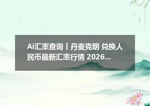 Ai汇率查询丨丹麦克朗 兑换人民币最新汇率行情 2026年09月07日