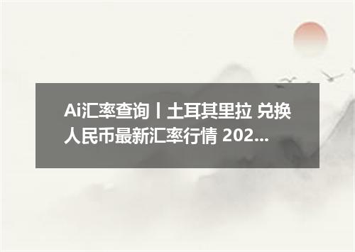 Ai汇率查询丨土耳其里拉 兑换人民币最新汇率行情 2026年09月07日