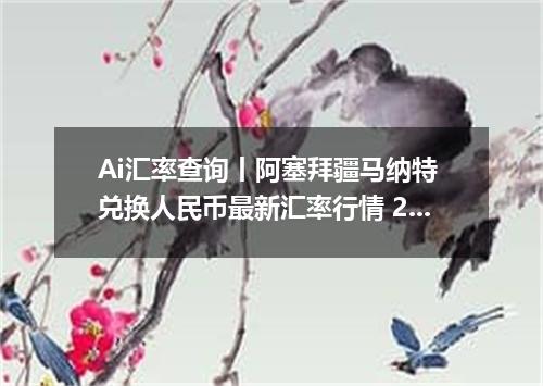 Ai汇率查询丨阿塞拜疆马纳特 兑换人民币最新汇率行情 2026年09月07日