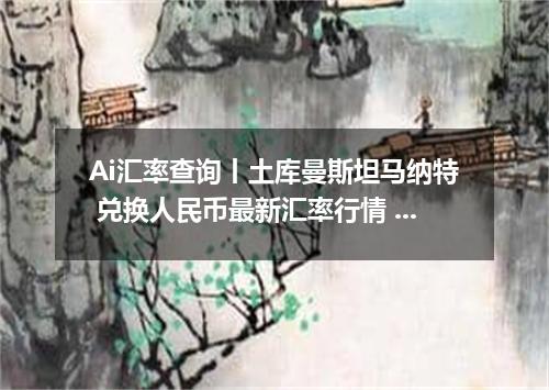 Ai汇率查询丨土库曼斯坦马纳特 兑换人民币最新汇率行情 2026年09月07日