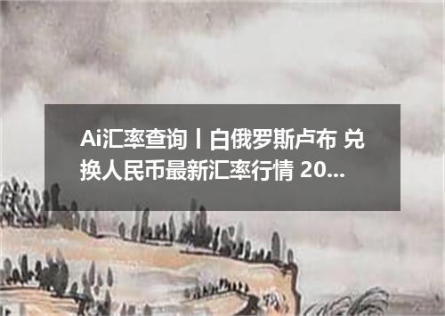 Ai汇率查询丨白俄罗斯卢布 兑换人民币最新汇率行情 2026年09月08日