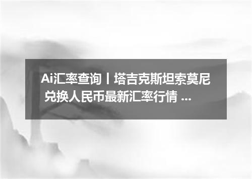 Ai汇率查询丨塔吉克斯坦索莫尼 兑换人民币最新汇率行情 2026年09月08日