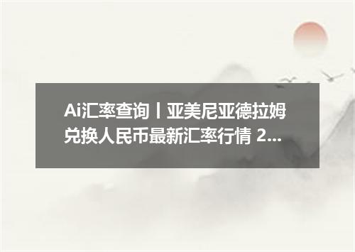 Ai汇率查询丨亚美尼亚德拉姆 兑换人民币最新汇率行情 2026年09月08日