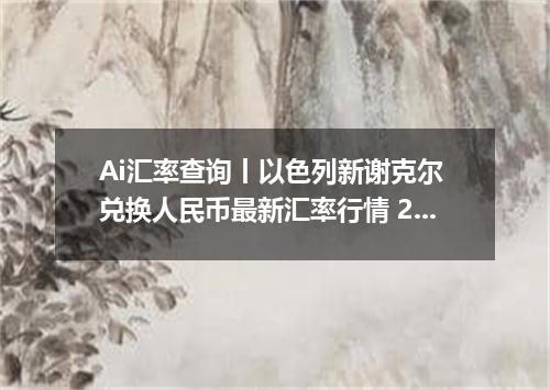 Ai汇率查询丨以色列新谢克尔 兑换人民币最新汇率行情 2026年09月09日