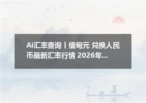Ai汇率查询丨缅甸元 兑换人民币最新汇率行情 2026年09月09日