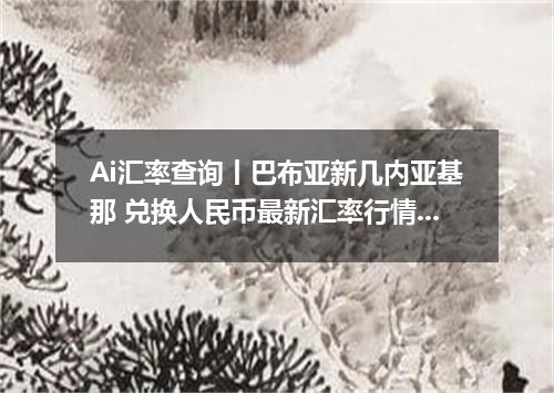 Ai汇率查询丨巴布亚新几内亚基那 兑换人民币最新汇率行情 2026年09月09日