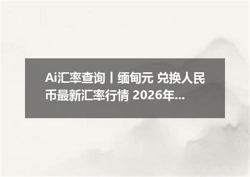 Ai汇率查询丨缅甸元 兑换人民币最新汇率行情 2026年09月10日