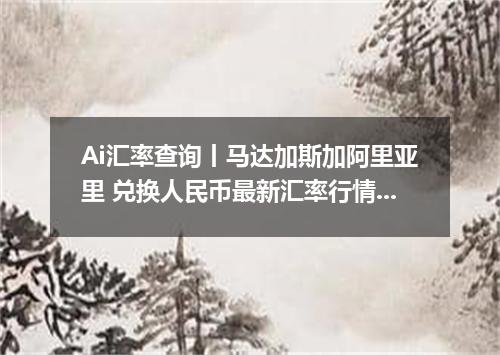 Ai汇率查询丨马达加斯加阿里亚里 兑换人民币最新汇率行情 2026年09月10日