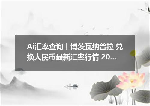 Ai汇率查询丨博茨瓦纳普拉 兑换人民币最新汇率行情 2026年09月10日