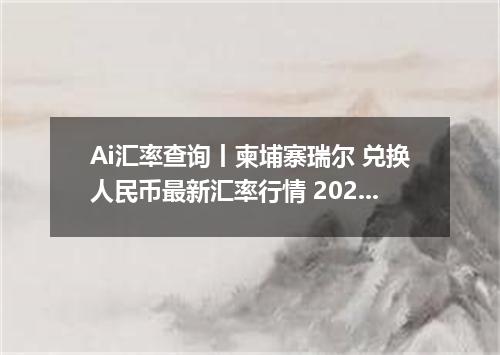 Ai汇率查询丨柬埔寨瑞尔 兑换人民币最新汇率行情 2026年09月11日
