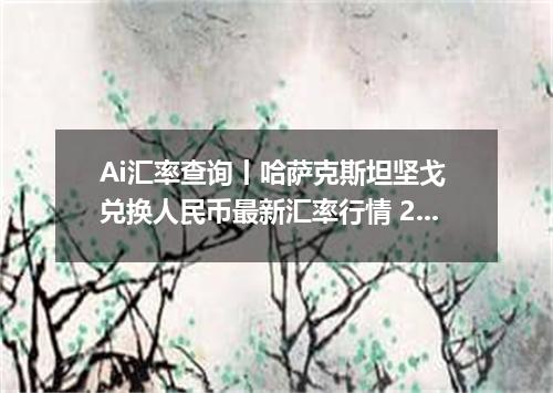 Ai汇率查询丨哈萨克斯坦坚戈 兑换人民币最新汇率行情 2026年09月13日