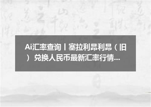Ai汇率查询丨塞拉利昂利昂（旧） 兑换人民币最新汇率行情 2026年09月13日