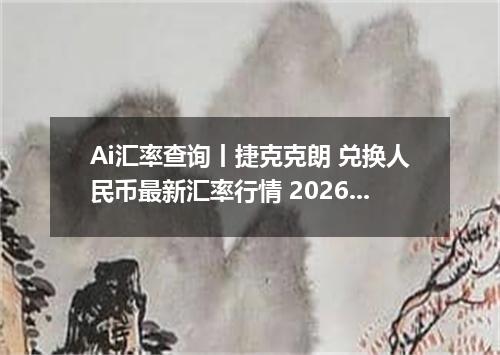 Ai汇率查询丨捷克克朗 兑换人民币最新汇率行情 2026年09月14日