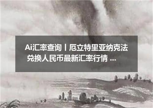 Ai汇率查询丨厄立特里亚纳克法 兑换人民币最新汇率行情 2026年09月15日