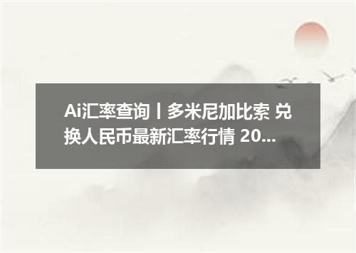 Ai汇率查询丨多米尼加比索 兑换人民币最新汇率行情 2026年09月15日