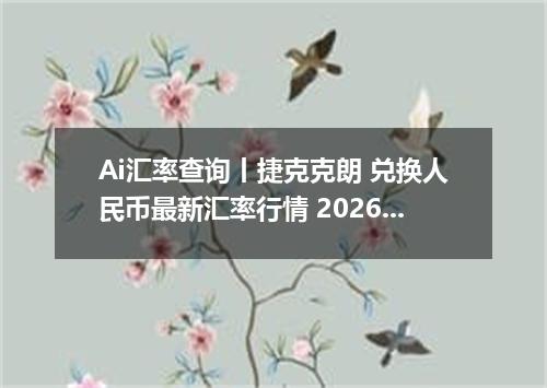 Ai汇率查询丨捷克克朗 兑换人民币最新汇率行情 2026年09月15日