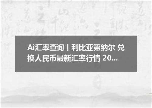 Ai汇率查询丨利比亚第纳尔 兑换人民币最新汇率行情 2026年09月15日