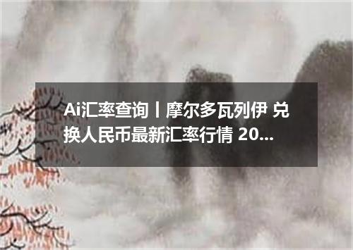 Ai汇率查询丨摩尔多瓦列伊 兑换人民币最新汇率行情 2026年09月15日