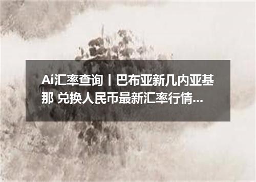 Ai汇率查询丨巴布亚新几内亚基那 兑换人民币最新汇率行情 2026年09月16日