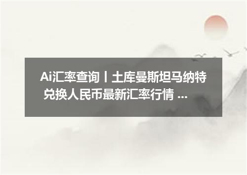 Ai汇率查询丨土库曼斯坦马纳特 兑换人民币最新汇率行情 2026年09月16日