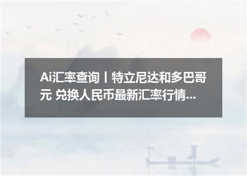 Ai汇率查询丨特立尼达和多巴哥元 兑换人民币最新汇率行情 2026年09月17日