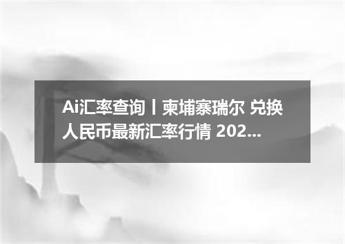 Ai汇率查询丨柬埔寨瑞尔 兑换人民币最新汇率行情 2026年09月17日