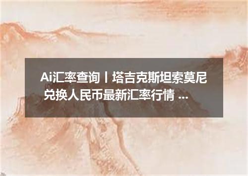 Ai汇率查询丨塔吉克斯坦索莫尼 兑换人民币最新汇率行情 2026年09月17日