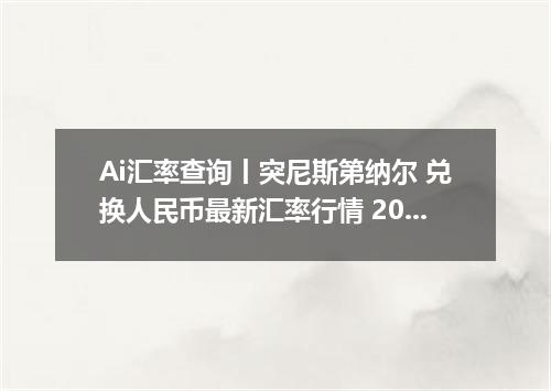 Ai汇率查询丨突尼斯第纳尔 兑换人民币最新汇率行情 2026年09月18日