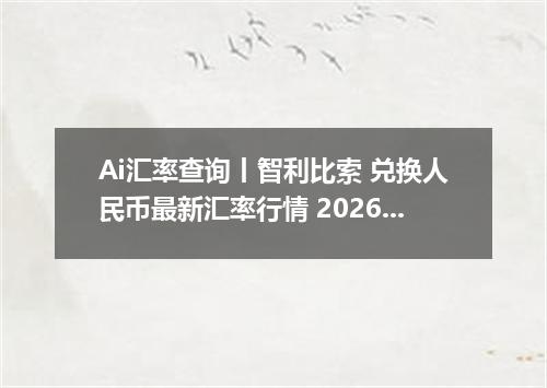 Ai汇率查询丨智利比索 兑换人民币最新汇率行情 2026年09月18日